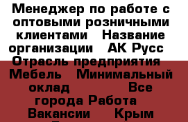 Менеджер по работе с оптовыми/розничными клиентами › Название организации ­ АК-Русс › Отрасль предприятия ­ Мебель › Минимальный оклад ­ 35 000 - Все города Работа » Вакансии   . Крым,Бахчисарай